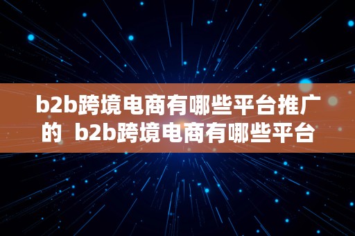 b2b跨境电商有哪些平台推广的  b2b跨境电商有哪些平台推广的