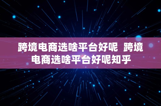 跨境电商选啥平台好呢  跨境电商选啥平台好呢知乎