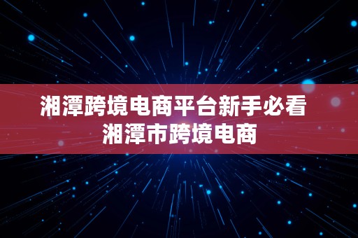 湘潭跨境电商平台新手必看  湘潭市跨境电商