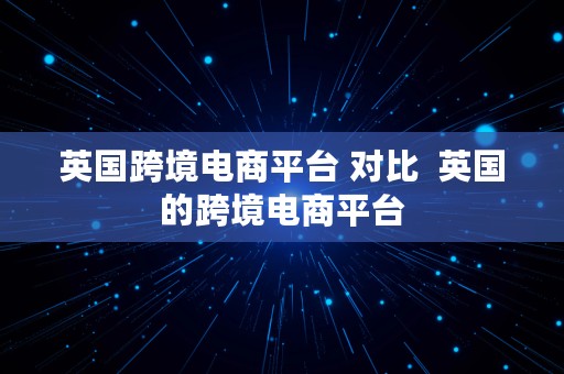 英国跨境电商平台 对比  英国的跨境电商平台