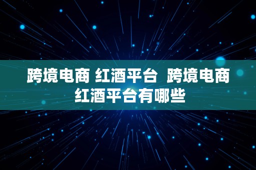 跨境电商 红酒平台  跨境电商 红酒平台有哪些