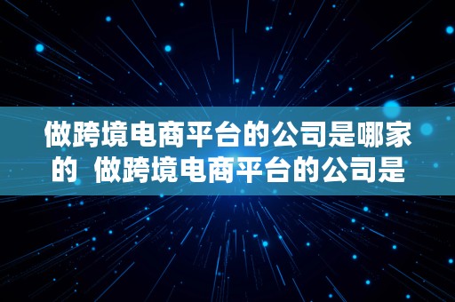 做跨境电商平台的公司是哪家的  做跨境电商平台的公司是哪家的公司