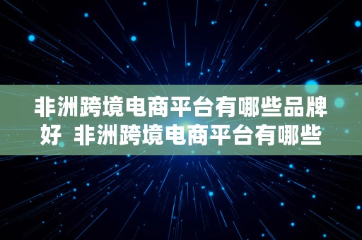 非洲跨境电商平台有哪些品牌好  非洲跨境电商平台有哪些品牌好一点