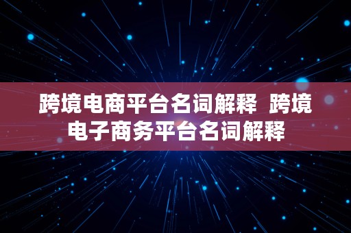 跨境电商平台名词解释  跨境电子商务平台名词解释