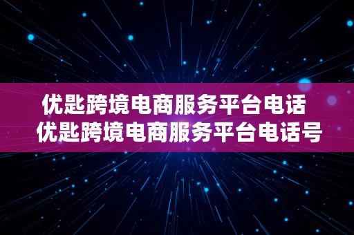 优匙跨境电商服务平台电话  优匙跨境电商服务平台电话号码