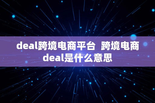 deal跨境电商平台  跨境电商deal是什么意思