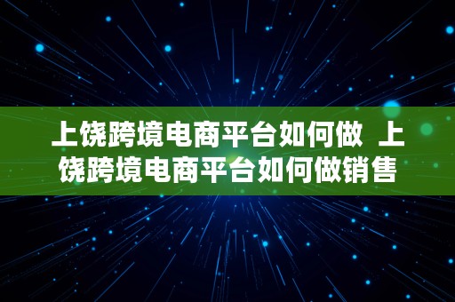 上饶跨境电商平台如何做  上饶跨境电商平台如何做销售