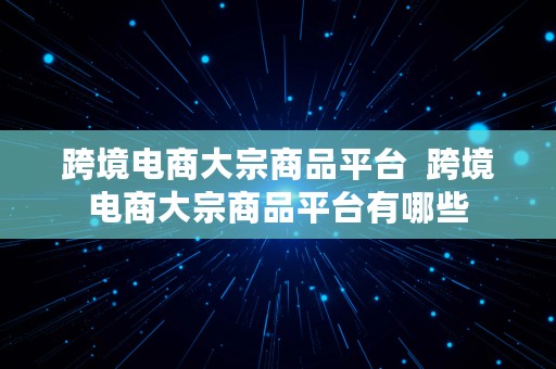 跨境电商大宗商品平台  跨境电商大宗商品平台有哪些