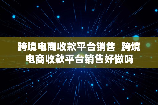 跨境电商收款平台销售  跨境电商收款平台销售好做吗