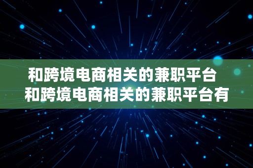 和跨境电商相关的兼职平台  和跨境电商相关的兼职平台有哪些