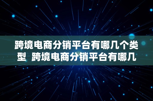 跨境电商分销平台有哪几个类型  跨境电商分销平台有哪几个类型的