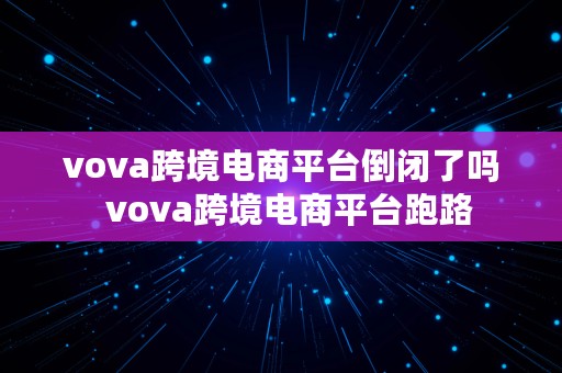 vova跨境电商平台倒闭了吗  vova跨境电商平台跑路