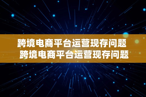 跨境电商平台运营现存问题  跨境电商平台运营现存问题及对策