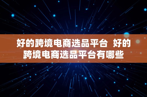 好的跨境电商选品平台  好的跨境电商选品平台有哪些