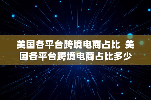 美国各平台跨境电商占比  美国各平台跨境电商占比多少