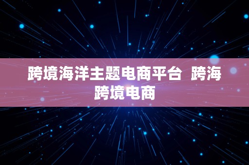 跨境海洋主题电商平台  跨海跨境电商