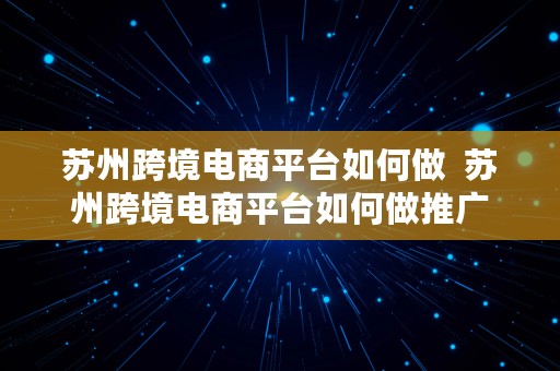 苏州跨境电商平台如何做  苏州跨境电商平台如何做推广