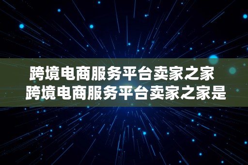 跨境电商服务平台卖家之家  跨境电商服务平台卖家之家是什么