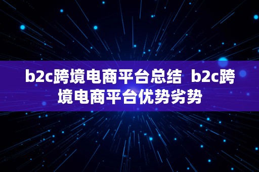 b2c跨境电商平台总结  b2c跨境电商平台优势劣势