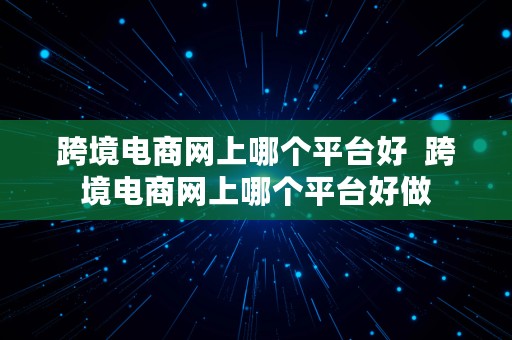 跨境电商网上哪个平台好  跨境电商网上哪个平台好做