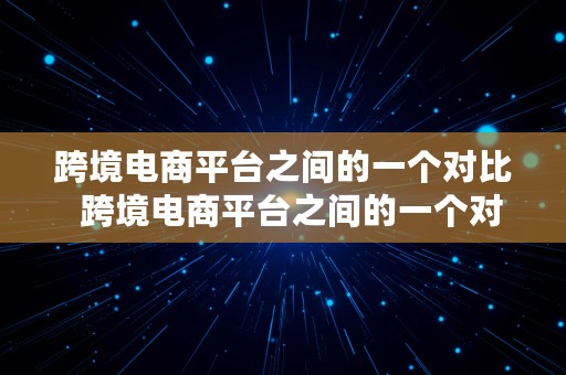 跨境电商平台之间的一个对比  跨境电商平台之间的一个对比是什么