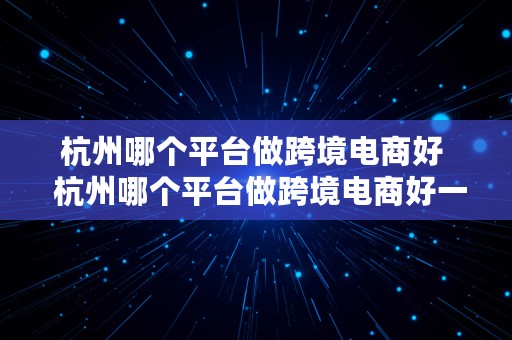 杭州哪个平台做跨境电商好  杭州哪个平台做跨境电商好一点