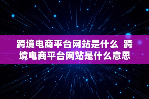 跨境电商平台网站是什么  跨境电商平台网站是什么意思