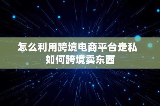 怎么利用跨境电商平台走私  如何跨境卖东西