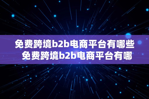 免费跨境b2b电商平台有哪些  免费跨境b2b电商平台有哪些公司