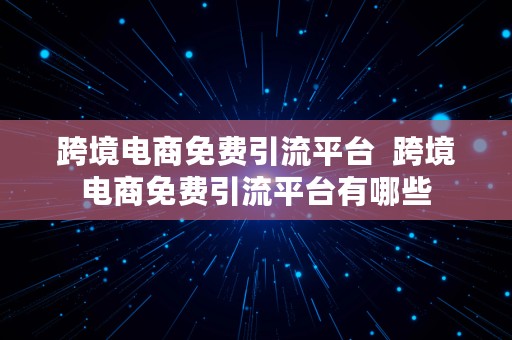 跨境电商免费引流平台  跨境电商免费引流平台有哪些