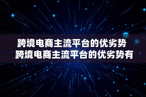 跨境电商主流平台的优劣势  跨境电商主流平台的优劣势有哪些