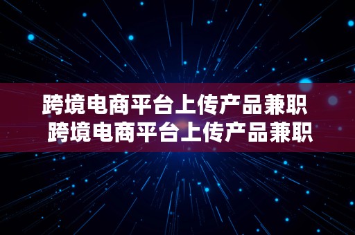 跨境电商平台上传产品兼职  跨境电商平台上传产品兼职可靠吗