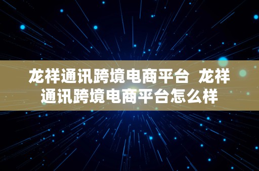 龙祥通讯跨境电商平台  龙祥通讯跨境电商平台怎么样