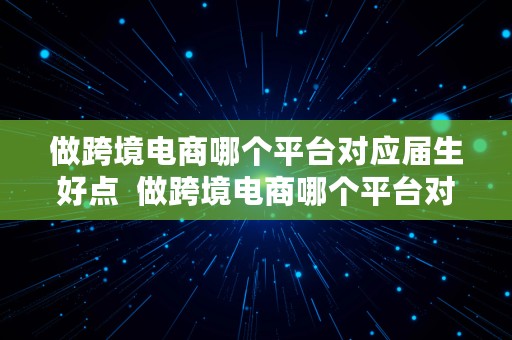 做跨境电商哪个平台对应届生好点  做跨境电商哪个平台对应届生好点呢