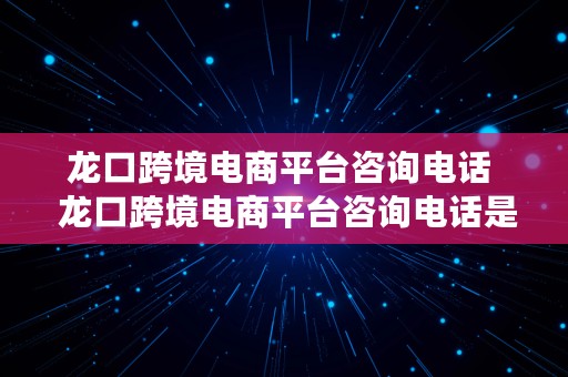 龙口跨境电商平台咨询电话  龙口跨境电商平台咨询电话是多少