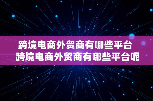 跨境电商外贸商有哪些平台  跨境电商外贸商有哪些平台呢