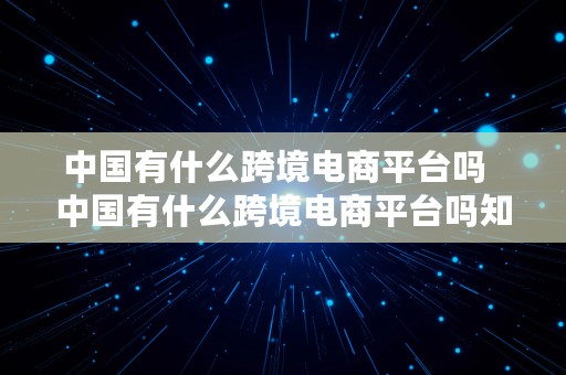 中国有什么跨境电商平台吗  中国有什么跨境电商平台吗知乎