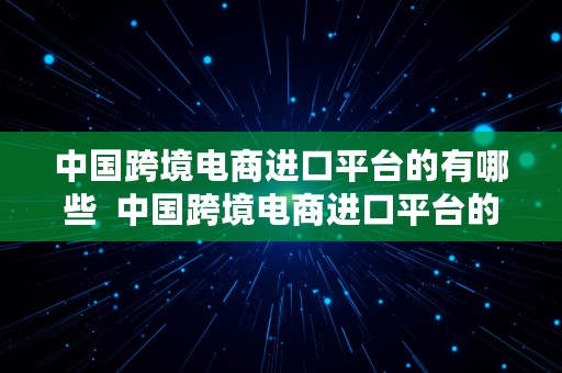 中国跨境电商进口平台的有哪些  中国跨境电商进口平台的有哪些品牌