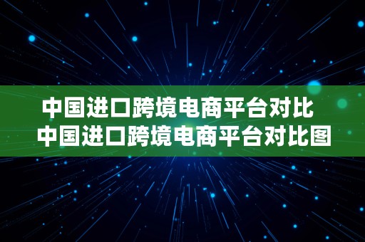 中国进口跨境电商平台对比  中国进口跨境电商平台对比图