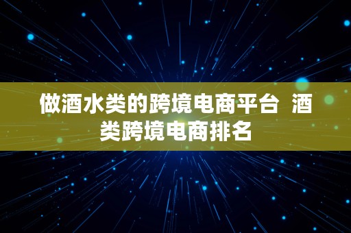 做酒水类的跨境电商平台  酒类跨境电商排名