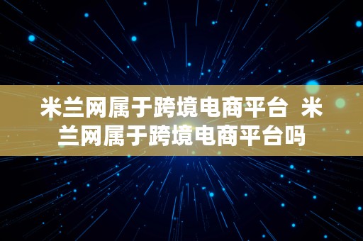 米兰网属于跨境电商平台  米兰网属于跨境电商平台吗