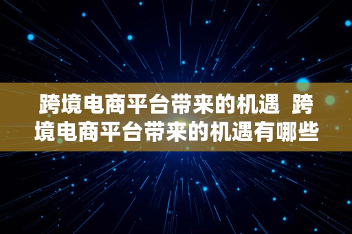 跨境电商平台带来的机遇  跨境电商平台带来的机遇有哪些