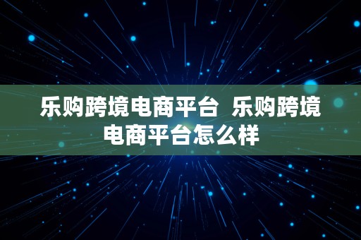 乐购跨境电商平台  乐购跨境电商平台怎么样