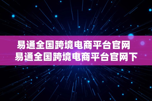 易通全国跨境电商平台官网  易通全国跨境电商平台官网下载