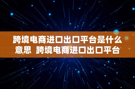 跨境电商进口出口平台是什么意思  跨境电商进口出口平台是什么意思啊