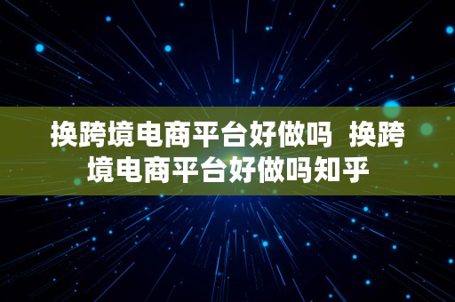 换跨境电商平台好做吗  换跨境电商平台好做吗知乎