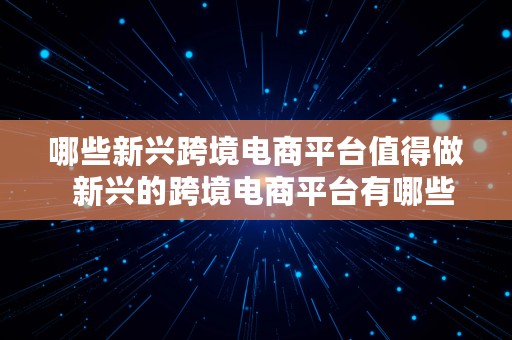 哪些新兴跨境电商平台值得做  新兴的跨境电商平台有哪些