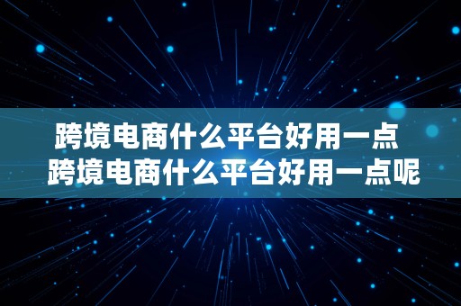 跨境电商什么平台好用一点  跨境电商什么平台好用一点呢