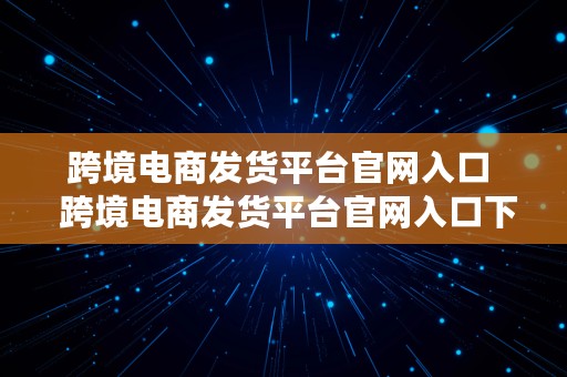 跨境电商发货平台官网入口  跨境电商发货平台官网入口下载