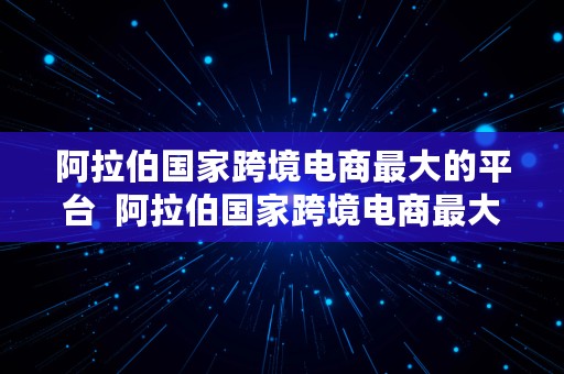 阿拉伯国家跨境电商最大的平台  阿拉伯国家跨境电商最大的平台是